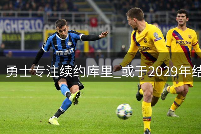 勇士专注续约库里 或于2029年结束职业生涯
